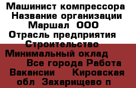 Машинист компрессора › Название организации ­ Маршал, ООО › Отрасль предприятия ­ Строительство › Минимальный оклад ­ 30 000 - Все города Работа » Вакансии   . Кировская обл.,Захарищево п.